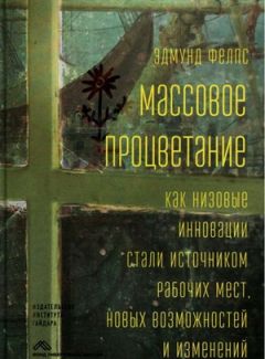 Эдмунд Фелпс - Массовое процветание. Как низовые инновации стали источником рабочих мест, новых возможностей и изменений - Читать 📖 Читать онлайн 👀 Читаемые книги читать онлайн бесплатно 🔥 booksread-online.com