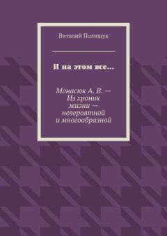 Виталий Полищук - И на этом все… Монасюк А. В. – Из хроник жизни – невероятной и многообразной - Читать 📖 Читать онлайн 👀 Читаемые книги читать онлайн бесплатно 🔥 booksread-online.com