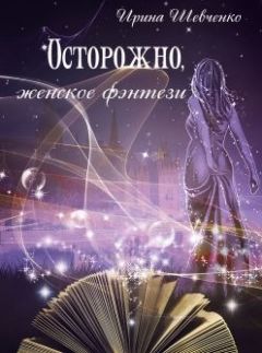 Ирина Шевченко - Осторожно, женское фэнтези. Книга 2 - Читать 📖 Читать онлайн 👀 Читаемые книги читать онлайн бесплатно 🔥 booksread-online.com