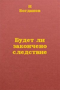Н. Богданов - Будет ли закончено следствие? - Читать | Читать онлайн | Читаемые книги читать онлайн бесплатно | booksread-online.com