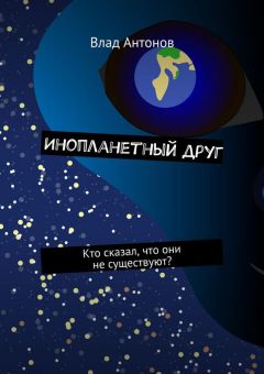 Влад Антонов - Инопланетный друг. Кто сказал, что они не существуют? - Читать 📖 Читать онлайн 👀 Читаемые книги читать онлайн бесплатно 🔥 booksread-online.com