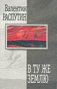 Валентин Распутин - В ту же землю - Читать 📖 Читать онлайн 👀 Читаемые книги читать онлайн бесплатно 🔥 booksread-online.com