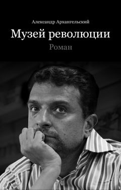 Александр Архангельский - Музей революции - Читать 📖 Читать онлайн 👀 Читаемые книги читать онлайн бесплатно 🔥 booksread-online.com