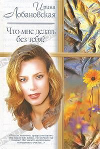Ирина Лобановская - Что мне делать без тебя? - Читать 📖 Читать онлайн 👀 Читаемые книги читать онлайн бесплатно 🔥 booksread-online.com