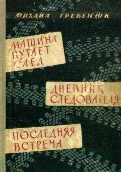 Михаил Гребенюк - Машина путает след. Дневник следователя. Последняя встреча. Повести - Читать Читать онлайн Читаемые книги читать онлайн бесплатно booksread-online.com
