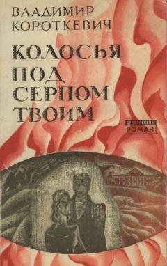 Владимир КОРОТКЕВИЧ - Колосья под серпом твоим - Читать | Читать онлайн | Читаемые книги читать онлайн бесплатно | booksread-online.com