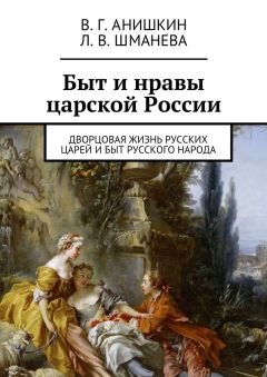 Валерий Анишкин - Быт и нравы царской России. Дворцовая жизнь русских царей и быт русского народа - Читать 📖 Читать онлайн 👀 Читаемые книги читать онлайн бесплатно 🔥 booksread-online.com
