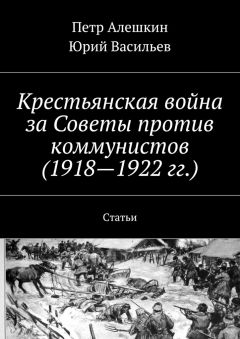 Петр Алешкин - Крестьянская война за Советы против коммунистов (1918—1922 гг.). Статьи - Читать 📖 Читать онлайн 👀 Читаемые книги читать онлайн бесплатно 🔥 booksread-online.com