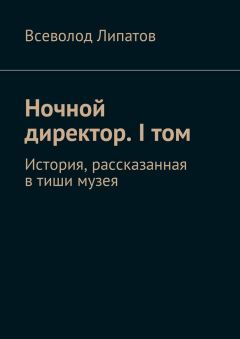 Всеволод Липатов - Ночной директор. I том. История, рассказанная в тиши музея - Читать | Читать онлайн | Читаемые книги читать онлайн бесплатно | booksread-online.com