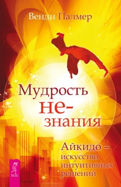 Венди Палмер - Мудрость не-знания. Айкидо – искусство интуитивных решений - Читать | Читать онлайн | Читаемые книги читать онлайн бесплатно | booksread-online.com