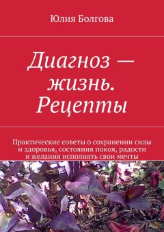 Юлия Болгова - Диагноз – жизнь. Рецепты. Практические советы о сохранении силы и здоровья, состояния покоя, радости и желания исполнять свои мечты - Читать 📖 Читать онлайн 👀 Читаемые книги читать онлайн бесплатно 🔥 booksread-online.com