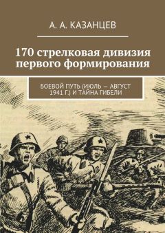 А. Казанцев - 170 стрелковая дивизия первого формирования. Боевой путь (июль – август 1941 г.) и тайна гибели - Читать 📖 Читать онлайн 👀 Читаемые книги читать онлайн бесплатно 🔥 booksread-online.com