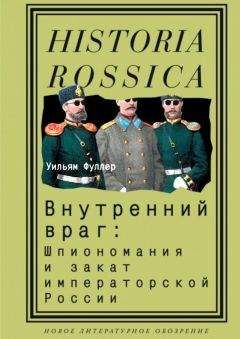 Уильям Фуллер - Внутренний враг: Шпиономания и закат императорской России - Читать Читать онлайн Читаемые книги читать онлайн бесплатно booksread-online.com