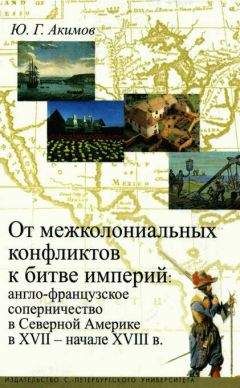 Юрий Акимов - От межколониальных конфликтов к битве империй: англо-французское соперничество в Северной Америке в XVII-начале XVIII в. - Читать Читать онлайн Читаемые книги читать онлайн бесплатно booksread-online.com
