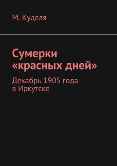 Максим Куделя - Сумерки «красных дней». Декабрь 1905 года в Иркутске - Читать Читать онлайн Читаемые книги читать онлайн бесплатно booksread-online.com