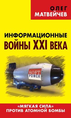 Олег Матвейчев - Информационные войны XXI века. «Мягкая сила» против атомной бомбы - Читать 📖 Читать онлайн 👀 Читаемые книги читать онлайн бесплатно 🔥 booksread-online.com