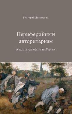 Григорий Явлинский - Периферийный авторитаризм. Как и куда пришла Россия - Читать | Читать онлайн | Читаемые книги читать онлайн бесплатно | booksread-online.com