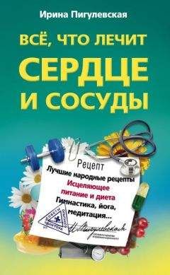 Ирина Пигулевская - Всё, что лечит сердце и сосуды. Лучшие народные рецепты, исцеляющее питание и диета, гимнастика, йога, медитация - Читать 📖 Читать онлайн 👀 Читаемые книги читать онлайн бесплатно 🔥 booksread-online.com