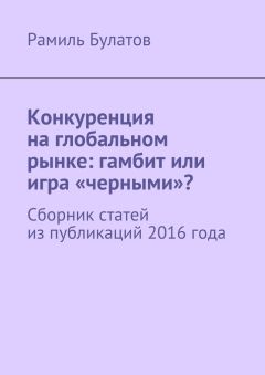 Рамиль Булатов - Конкуренция на глобальном рынке: гамбит или игра «черными»? Сборник статей из публикаций 2016 года - Читать | Читать онлайн | Читаемые книги читать онлайн бесплатно | booksread-online.com