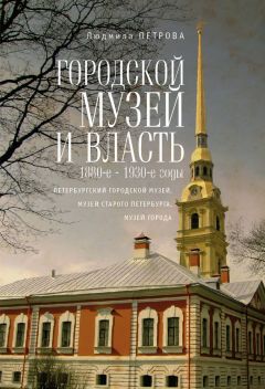 Людмила Петрова - Городской музей и власть: 1880-е – 1930-е годы (Петербургский городской музей, Музей старого Петербурга, Музей города) - Читать | Читать онлайн | Читаемые книги читать онлайн бесплатно | booksread-online.com