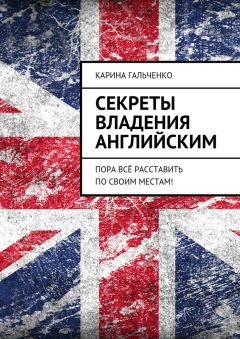 Карина Гальченко - Секреты владения английским. Пора всё расставить по своим местам! - Читать 📖 Читать онлайн 👀 Читаемые книги читать онлайн бесплатно 🔥 booksread-online.com