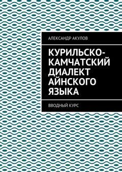 Александр Акулов - Курильско-Камчатский диалект айнского языка. Вводный курс - Читать 📖 Читать онлайн 👀 Читаемые книги читать онлайн бесплатно 🔥 booksread-online.com