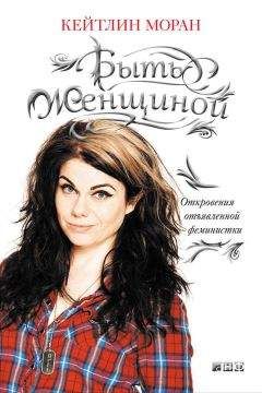 Кейтлин Моран - Быть женщиной. Откровения отъявленной феминистки - Читать 📖 Читать онлайн 👀 Читаемые книги читать онлайн бесплатно 🔥 booksread-online.com