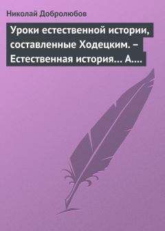 Николай Добролюбов - Уроки естественной истории, составленные Ходецким. – Естественная история… А. Горизонтова - Читать 📖 Читать онлайн 👀 Читаемые книги читать онлайн бесплатно 🔥 booksread-online.com