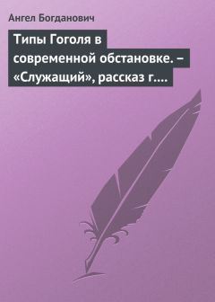 Ангел Богданович - Типы Гоголя в современной обстановке. – «Служащий», рассказ г. Елпатьевского - Читать 📖 Читать онлайн 👀 Читаемые книги читать онлайн бесплатно 🔥 booksread-online.com