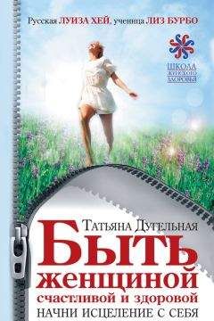Татьяна Дугельная - Быть женщиной счастливой и здоровой. Начни исцеление с себя - Читать | Читать онлайн | Читаемые книги читать онлайн бесплатно | booksread-online.com