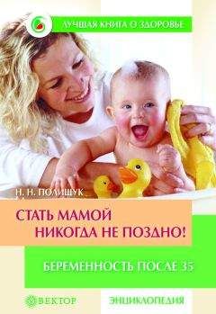 Наталья Полищук - Стать мамой никогда не поздно! Беременность после 35. Домашняя энциклопедия - Читать 📖 Читать онлайн 👀 Читаемые книги читать онлайн бесплатно 🔥 booksread-online.com