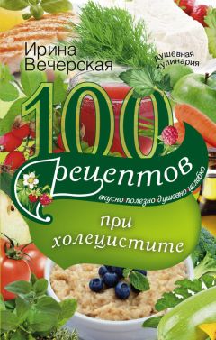 Ирина Вечерская - 100 рецептов при холецистите. Вкусно, полезно, душевно, целебно - Читать 📖 Читать онлайн 👀 Читаемые книги читать онлайн бесплатно 🔥 booksread-online.com