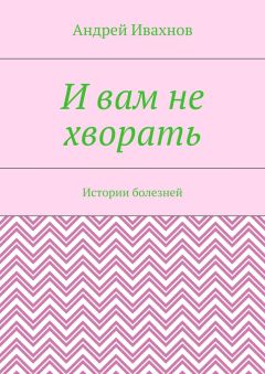 Андрей Ивахнов - И вам не хворать. Истории болезней - Читать | Читать онлайн | Читаемые книги читать онлайн бесплатно | booksread-online.com