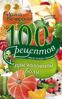 Ирина Вечерская - 100 рецептов при головной боли. Вкусно, полезно, душевно, целебно - Читать 📖 Читать онлайн 👀 Читаемые книги читать онлайн бесплатно 🔥 booksread-online.com