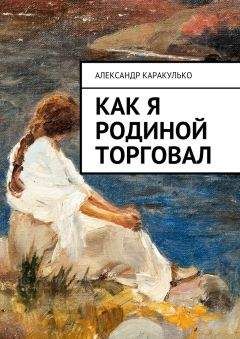 Александр Каракулько - Как я Родиной торговал - Читать 📖 Читать онлайн 👀 Читаемые книги читать онлайн бесплатно 🔥 booksread-online.com