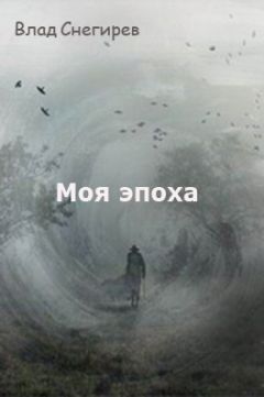 Влад Снегирев - Моя эпоха - Читать 📖 Читать онлайн 👀 Читаемые книги читать онлайн бесплатно 🔥 booksread-online.com