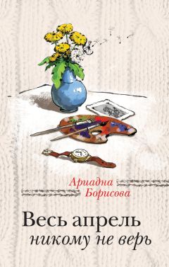 Ариадна Борисова - Весь апрель никому не верь - Читать 📖 Читать онлайн 👀 Читаемые книги читать онлайн бесплатно 🔥 booksread-online.com
