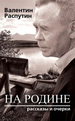 Валентин Распутин - На родине. Рассказы и очерки - Читать 📖 Читать онлайн 👀 Читаемые книги читать онлайн бесплатно 🔥 booksread-online.com