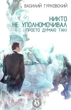 Василий Гурковский - Никто не уполномочивал. (Просто думаю так) - Читать 📖 Читать онлайн 👀 Читаемые книги читать онлайн бесплатно 🔥 booksread-online.com