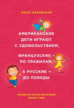 Ольга Маховская - Американские дети играют с удовольствием, французские – по правилам, а русские – до победы. Лучшее из систем воспитания разных стран - Читать 📖 Читать онлайн 👀 Читаемые книги читать онлайн бесплатно 🔥 booksread-online.com