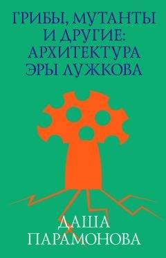Даша Парамонова - Грибы, мутанты и другие: архитектура эры Лужкова - Читать 📖 Читать онлайн 👀 Читаемые книги читать онлайн бесплатно 🔥 booksread-online.com
