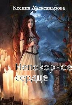 Непокорное сердце (СИ) - Александрова Ксения - Читать | Читать онлайн | Читаемые книги читать онлайн бесплатно | booksread-online.com