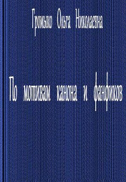 По мотивам канона и фанфиков - Громыко Ольга Николаевна - Читать 📖 Читать онлайн 👀 Читаемые книги читать онлайн бесплатно 🔥 booksread-online.com
