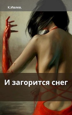 И загорится снег (СИ) - Ивлев Кирилл Юрьевич "<span class="__cf_email__" data-cfemail="99f2f0ebf0f5f5a0a9afd9fef4f8f0f5b7faf6f4">[email  - Читать | Читать онлайн | Читаемые книги читать онлайн бесплатно | booksread-online.com