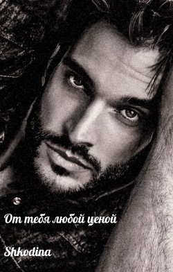 От тебя любой ценой (СИ) - "Shkodina" - Читать | Читать онлайн | Читаемые книги читать онлайн бесплатно | booksread-online.com