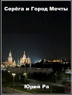 Серега и Город Мечты (СИ) - Ра Юрий - Читать 📖 Читать онлайн 👀 Читаемые книги читать онлайн бесплатно 🔥 booksread-online.com