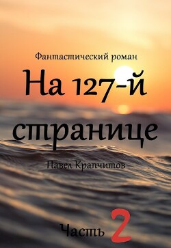 На 127-й странице. Часть 2 (СИ) - Крапчитов Павел - Читать 📖 Читать онлайн 👀 Читаемые книги читать онлайн бесплатно booksread-online.com