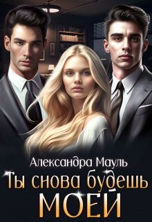 Ты снова будешь моей (СИ) - Мауль Александра - Читать | Читать онлайн | Читаемые книги читать онлайн бесплатно | booksread-online.com