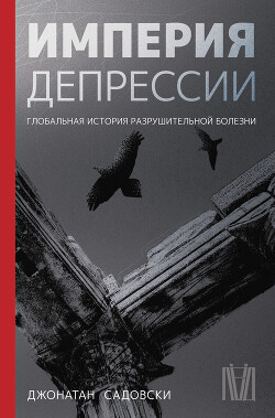 Империя депрессии. Глобальная история разрушительной болезни - Садовски Джонатан - Читать 📖 Читать онлайн 👀 Читаемые книги читать онлайн бесплатно 🔥 booksread-online.com