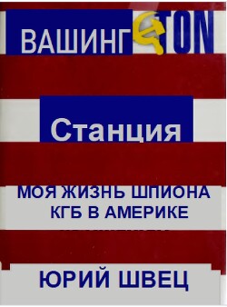Станция Вашингтон. Моя жизнь шпиона КГБ в Америке - Швец Юрий - Читать 📖 Читать онлайн 👀 Читаемые книги читать онлайн бесплатно 🔥 booksread-online.com